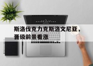 体育赛事APP-斯洛伐克力克斯洛文尼亚，晋级前景看涨(斯洛文尼亚和斯洛伐克比分预测)