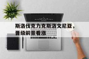 体育赛事APP-斯洛伐克力克斯洛文尼亚，晋级前景看涨(斯洛文尼亚和斯洛伐克比分预测)