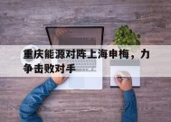 Android体育APP-包含重庆能源对阵上海申梅，力争击败对手的词条