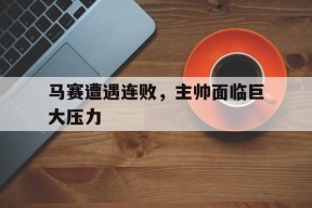 满冠体育APP-马赛遭遇连败，主帅面临巨大压力的简单介绍