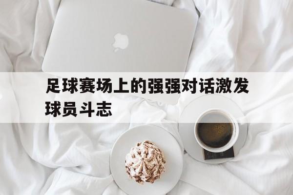 关于足球赛场上的强强对话激发球员斗志的信息